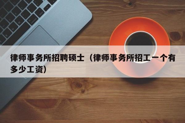 律师事务所招聘硕士（律师事务所招工一个有多少工资）-第1张图片-公办高校硕士招聘信息-最新高校硕士招聘信息-公办高校招聘条件