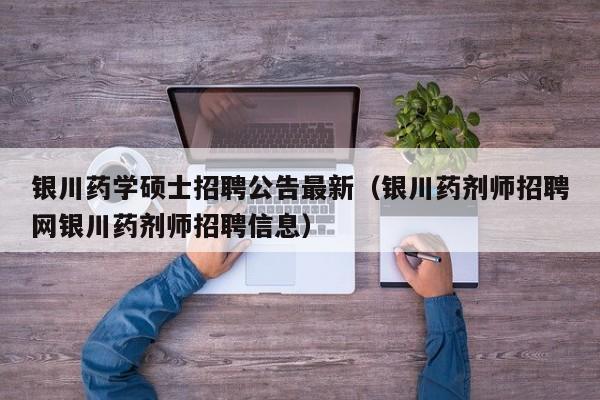银川药学硕士招聘公告最新（银川药剂师招聘网银川药剂师招聘信息）-第1张图片-公办高校硕士招聘信息-最新高校硕士招聘信息-公办高校招聘条件