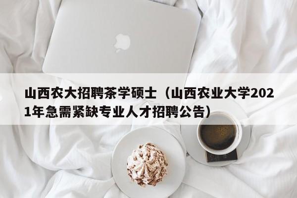 山西农大招聘茶学硕士（山西农业大学2021年急需紧缺专业人才招聘公告）-第1张图片-公办高校硕士招聘信息-最新高校硕士招聘信息-公办高校招聘条件