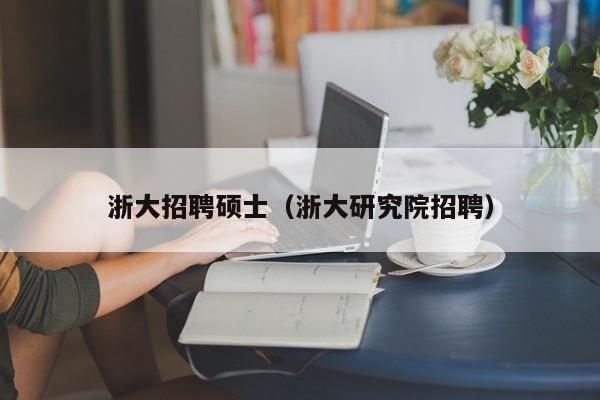 浙大招聘硕士（浙大研究院招聘）-第1张图片-公办高校硕士招聘信息-最新高校硕士招聘信息-公办高校招聘条件
