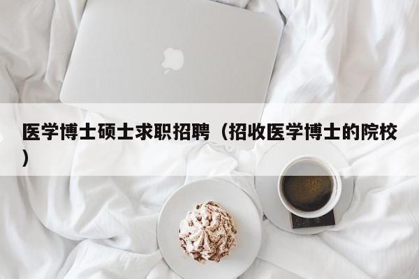 医学博士硕士求职招聘（招收医学博士的院校）-第1张图片-公办高校硕士招聘信息-最新高校硕士招聘信息-公办高校招聘条件