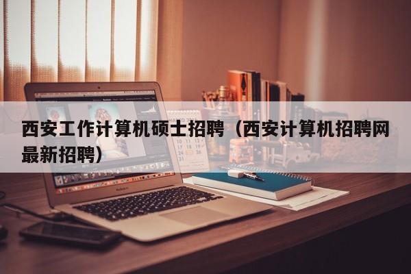 西安工作计算机硕士招聘（西安计算机招聘网最新招聘）-第1张图片-公办高校硕士招聘信息-最新高校硕士招聘信息-公办高校招聘条件