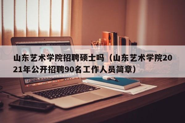 山东艺术学院招聘硕士吗（山东艺术学院2021年公开招聘90名工作人员简章）-第1张图片-公办高校硕士招聘信息-最新高校硕士招聘信息-公办高校招聘条件