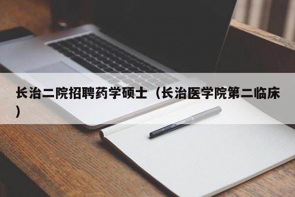 长治二院招聘药学硕士（长治医学院第二临床）-第1张图片-公办高校硕士招聘信息-最新高校硕士招聘信息-公办高校招聘条件