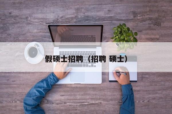 假硕士招聘（招聘 硕士）-第1张图片-公办高校硕士招聘信息-最新高校硕士招聘信息-公办高校招聘条件