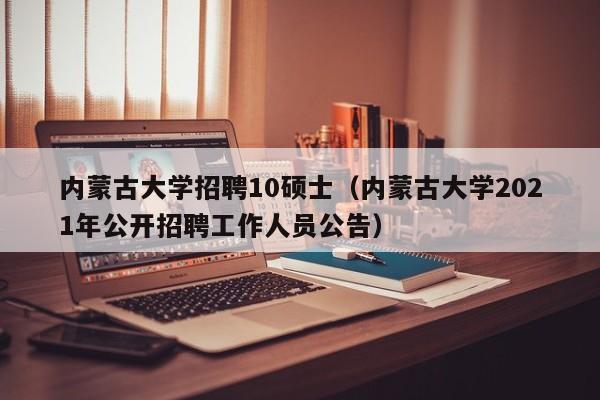 内蒙古大学招聘10硕士（内蒙古大学2021年公开招聘工作人员公告）-第1张图片-公办高校硕士招聘信息-最新高校硕士招聘信息-公办高校招聘条件