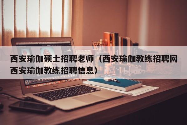 西安瑜伽硕士招聘老师（西安瑜伽教练招聘网西安瑜伽教练招聘信息）-第1张图片-公办高校硕士招聘信息-最新高校硕士招聘信息-公办高校招聘条件