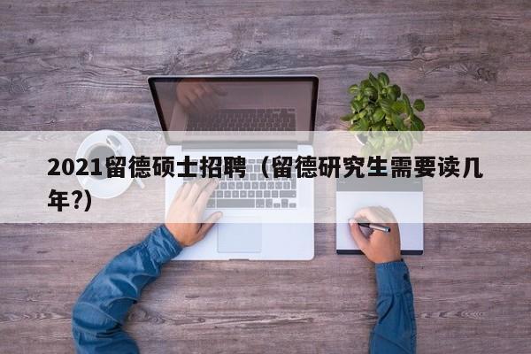 2021留德硕士招聘（留德研究生需要读几年?）-第1张图片-公办高校硕士招聘信息-最新高校硕士招聘信息-公办高校招聘条件