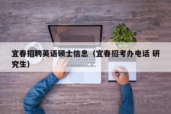 宜春招聘英语硕士信息（宜春招考办电话 研究生）-第1张图片-公办高校硕士招聘信息-最新高校硕士招聘信息-公办高校招聘条件