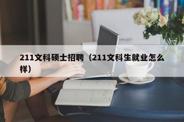 211文科硕士招聘（211文科生就业怎么样）-第1张图片-公办高校硕士招聘信息-最新高校硕士招聘信息-公办高校招聘条件