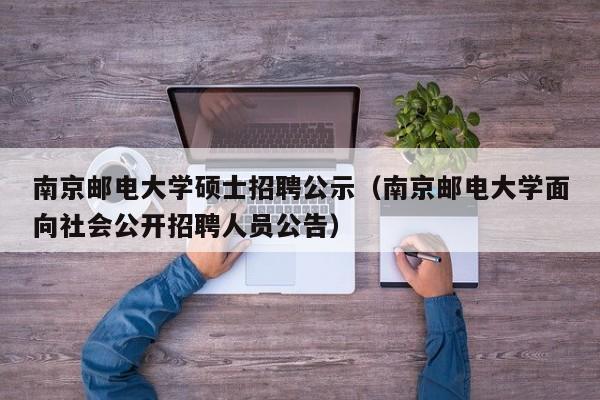 南京邮电大学硕士招聘公示（南京邮电大学面向社会公开招聘人员公告）-第1张图片-公办高校硕士招聘信息-最新高校硕士招聘信息-公办高校招聘条件