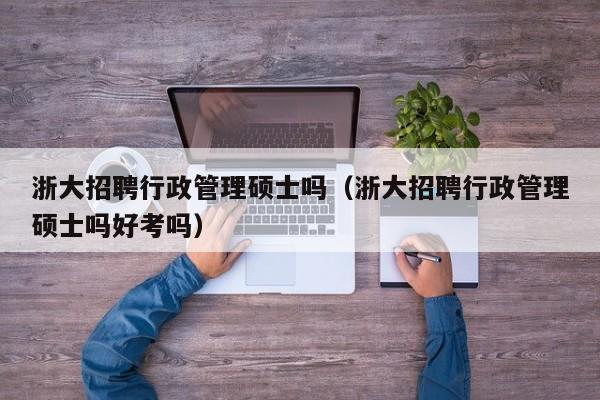 浙大招聘行政管理硕士吗（浙大招聘行政管理硕士吗好考吗）-第1张图片-公办高校硕士招聘信息-最新高校硕士招聘信息-公办高校招聘条件