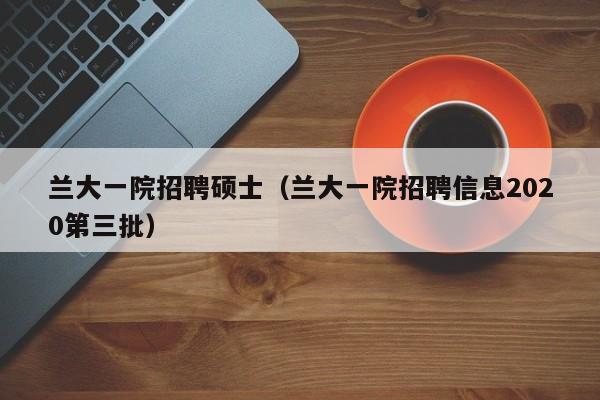 兰大一院招聘硕士（兰大一院招聘信息2020第三批）-第1张图片-公办高校硕士招聘信息-最新高校硕士招聘信息-公办高校招聘条件