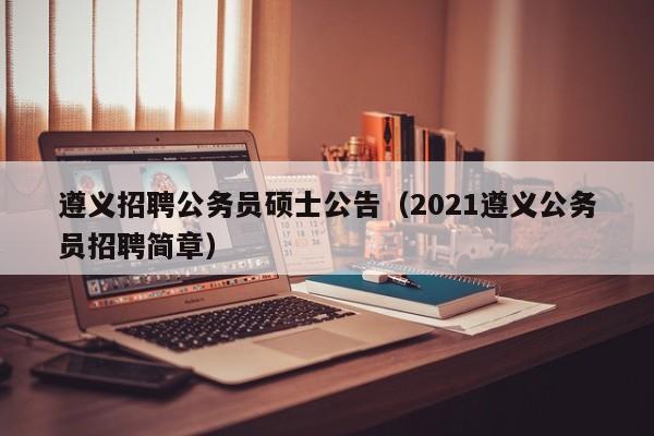 遵义招聘公务员硕士公告（2021遵义公务员招聘简章）-第1张图片-公办高校硕士招聘信息-最新高校硕士招聘信息-公办高校招聘条件