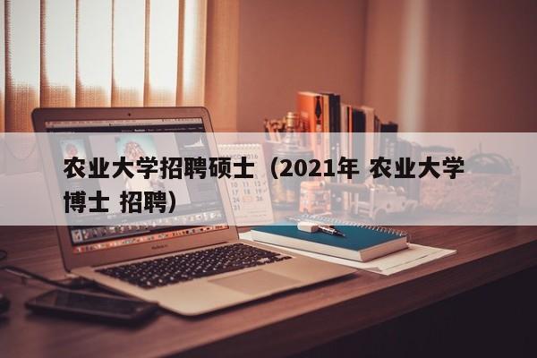 农业大学招聘硕士（2021年 农业大学 博士 招聘）-第1张图片-公办高校硕士招聘信息-最新高校硕士招聘信息-公办高校招聘条件
