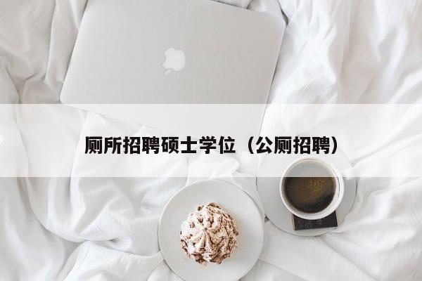 厕所招聘硕士学位（公厕招聘）-第1张图片-公办高校硕士招聘信息-最新高校硕士招聘信息-公办高校招聘条件