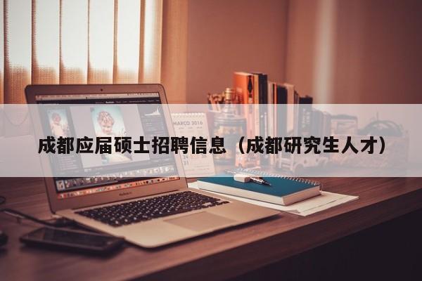 成都应届硕士招聘信息（成都研究生人才）-第1张图片-公办高校硕士招聘信息-最新高校硕士招聘信息-公办高校招聘条件
