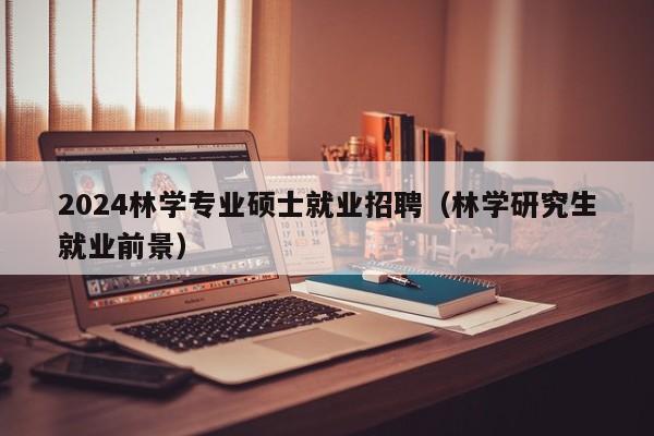 2024林学专业硕士就业招聘（林学研究生就业前景）-第1张图片-公办高校硕士招聘信息-最新高校硕士招聘信息-公办高校招聘条件
