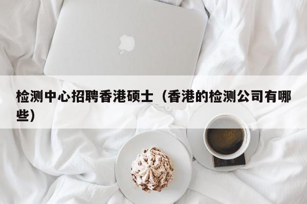 检测中心招聘香港硕士（香港的检测公司有哪些）-第1张图片-公办高校硕士招聘信息-最新高校硕士招聘信息-公办高校招聘条件