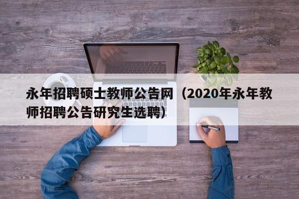 永年招聘硕士教师公告网（2020年永年教师招聘公告研究生选聘）-第1张图片-公办高校硕士招聘信息-最新高校硕士招聘信息-公办高校招聘条件