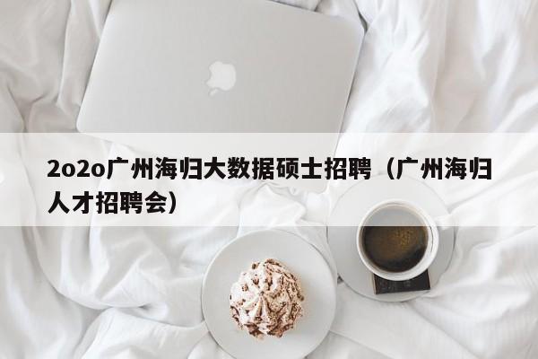 2o2o广州海归大数据硕士招聘（广州海归人才招聘会）-第1张图片-公办高校硕士招聘信息-最新高校硕士招聘信息-公办高校招聘条件