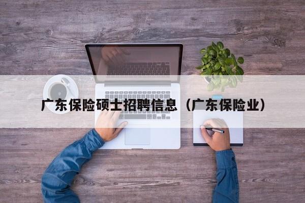 广东保险硕士招聘信息（广东保险业）-第1张图片-公办高校硕士招聘信息-最新高校硕士招聘信息-公办高校招聘条件
