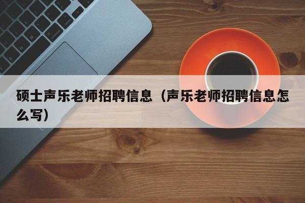 硕士声乐老师招聘信息（声乐老师招聘信息怎么写）-第1张图片-公办高校硕士招聘信息-最新高校硕士招聘信息-公办高校招聘条件