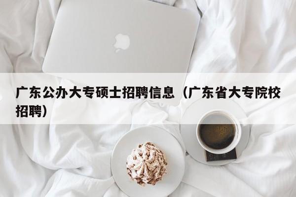 广东公办大专硕士招聘信息（广东省大专院校招聘）-第1张图片-公办高校硕士招聘信息-最新高校硕士招聘信息-公办高校招聘条件