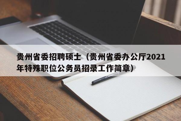 贵州省委招聘硕士（贵州省委办公厅2021年特殊职位公务员招录工作简章）-第1张图片-公办高校硕士招聘信息-最新高校硕士招聘信息-公办高校招聘条件