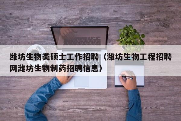 潍坊生物类硕士工作招聘（潍坊生物工程招聘网潍坊生物制药招聘信息）-第1张图片-公办高校硕士招聘信息-最新高校硕士招聘信息-公办高校招聘条件