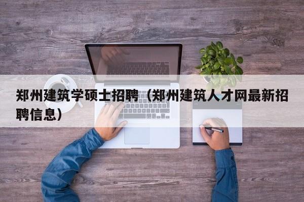 郑州建筑学硕士招聘（郑州建筑人才网最新招聘信息）-第1张图片-公办高校硕士招聘信息-最新高校硕士招聘信息-公办高校招聘条件