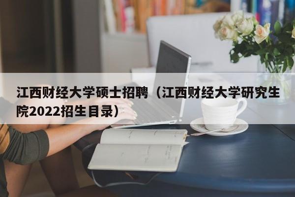 江西财经大学硕士招聘（江西财经大学研究生院2022招生目录）-第1张图片-公办高校硕士招聘信息-最新高校硕士招聘信息-公办高校招聘条件