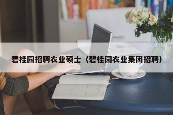 碧桂园招聘农业硕士（碧桂园农业集团招聘）-第1张图片-公办高校硕士招聘信息-最新高校硕士招聘信息-公办高校招聘条件