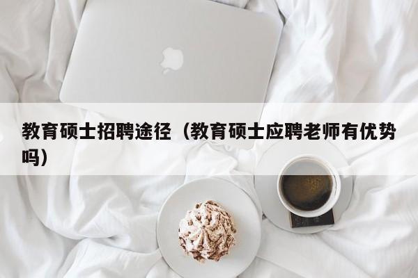 教育硕士招聘途径（教育硕士应聘老师有优势吗）-第1张图片-公办高校硕士招聘信息-最新高校硕士招聘信息-公办高校招聘条件