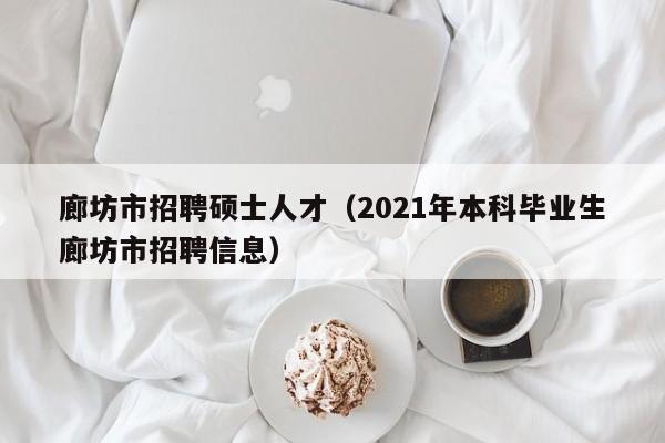 廊坊市招聘硕士人才（2021年本科毕业生廊坊市招聘信息）-第1张图片-公办高校硕士招聘信息-最新高校硕士招聘信息-公办高校招聘条件