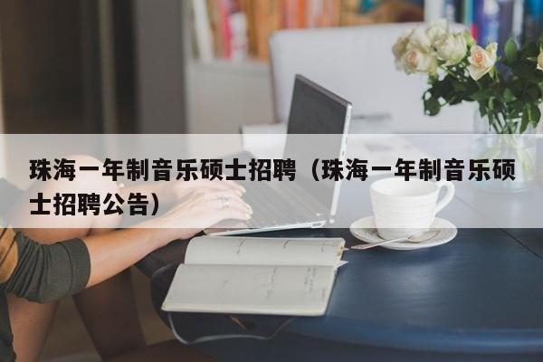 珠海一年制音乐硕士招聘（珠海一年制音乐硕士招聘公告）-第1张图片-公办高校硕士招聘信息-最新高校硕士招聘信息-公办高校招聘条件