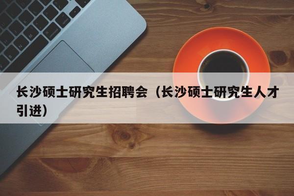 长沙硕士研究生招聘会（长沙硕士研究生人才引进）-第1张图片-公办高校硕士招聘信息-最新高校硕士招聘信息-公办高校招聘条件