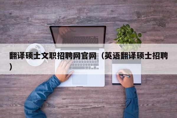翻译硕士文职招聘网官网（英语翻译硕士招聘）-第1张图片-公办高校硕士招聘信息-最新高校硕士招聘信息-公办高校招聘条件