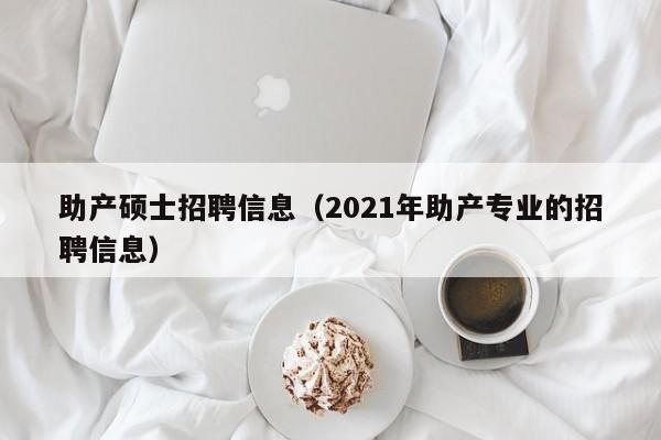 助产硕士招聘信息（2021年助产专业的招聘信息）-第1张图片-公办高校硕士招聘信息-最新高校硕士招聘信息-公办高校招聘条件