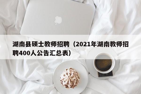 湖南县硕士教师招聘（2021年湖南教师招聘400人公告汇总表）-第1张图片-公办高校硕士招聘信息-最新高校硕士招聘信息-公办高校招聘条件