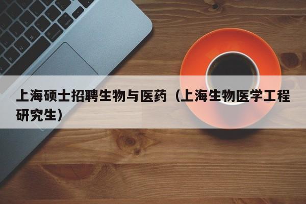 上海硕士招聘生物与医药（上海生物医学工程研究生）-第1张图片-公办高校硕士招聘信息-最新高校硕士招聘信息-公办高校招聘条件