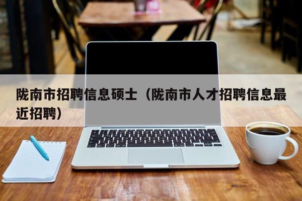 陇南市招聘信息硕士（陇南市人才招聘信息最近招聘）-第1张图片-公办高校硕士招聘信息-最新高校硕士招聘信息-公办高校招聘条件