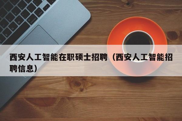 西安人工智能在职硕士招聘（西安人工智能招聘信息）-第1张图片-公办高校硕士招聘信息-最新高校硕士招聘信息-公办高校招聘条件