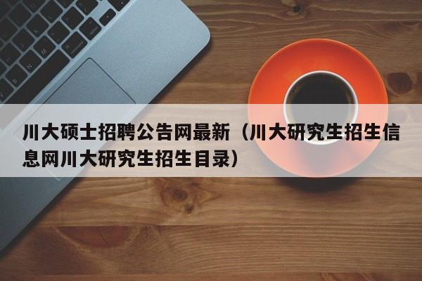 川大硕士招聘公告网最新（川大研究生招生信息网川大研究生招生目录）-第1张图片-公办高校硕士招聘信息-最新高校硕士招聘信息-公办高校招聘条件