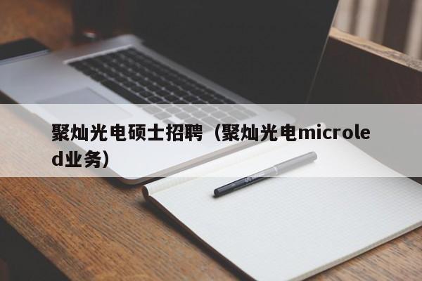 聚灿光电硕士招聘（聚灿光电microled业务）-第1张图片-公办高校硕士招聘信息-最新高校硕士招聘信息-公办高校招聘条件