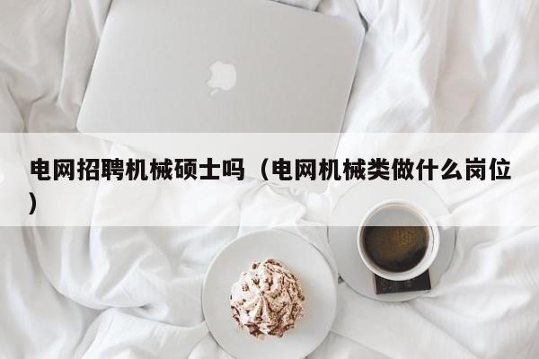 电网招聘机械硕士吗（电网机械类做什么岗位）-第1张图片-公办高校硕士招聘信息-最新高校硕士招聘信息-公办高校招聘条件