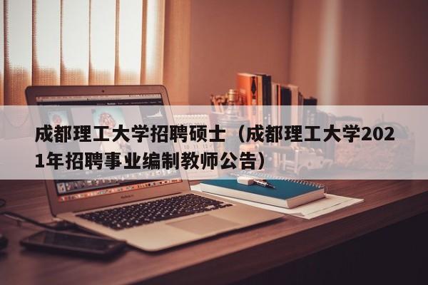 成都理工大学招聘硕士（成都理工大学2021年招聘事业编制教师公告）-第1张图片-公办高校硕士招聘信息-最新高校硕士招聘信息-公办高校招聘条件