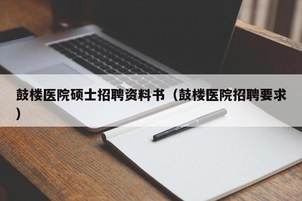 鼓楼医院硕士招聘资料书（鼓楼医院招聘要求）-第1张图片-公办高校硕士招聘信息-最新高校硕士招聘信息-公办高校招聘条件