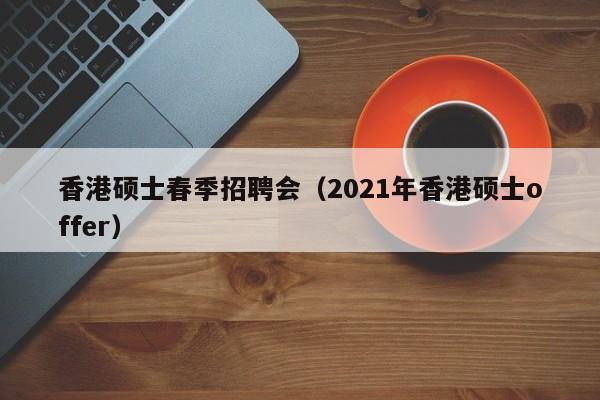 香港硕士春季招聘会（2021年香港硕士offer）-第1张图片-公办高校硕士招聘信息-最新高校硕士招聘信息-公办高校招聘条件