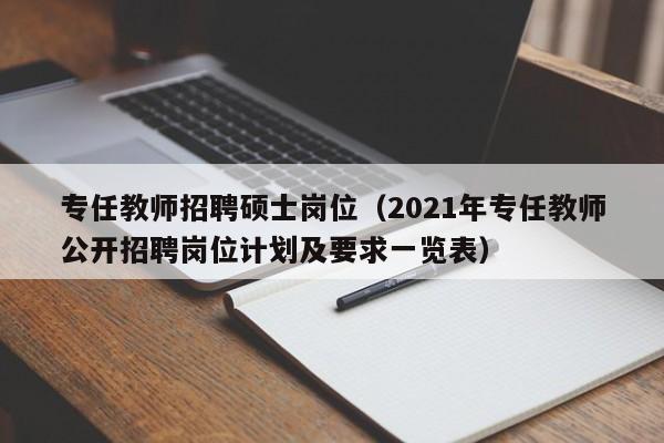 专任教师招聘硕士岗位（2021年专任教师公开招聘岗位计划及要求一览表）-第1张图片-公办高校硕士招聘信息-最新高校硕士招聘信息-公办高校招聘条件